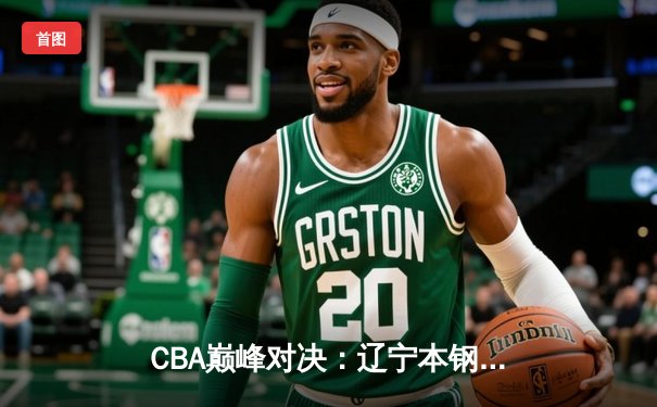 CBA巅峰对决：辽宁本钢加时险胜广东宏远，赵继伟35分创赛季新高