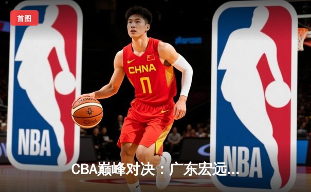 CBA巅峰对决：广东宏远主场力克辽宁本钢 胡明轩狂砍35分率队取胜