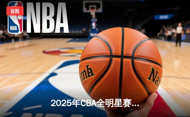 2025年CBA全明星赛：南区惊险逆转北区，张镇麟荣膺MVP