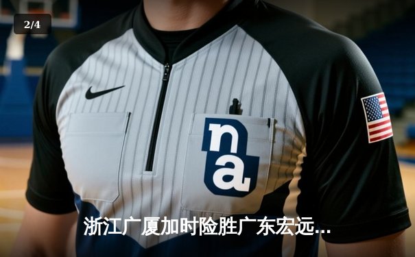 浙江广厦加时险胜广东宏远，胡金秋37分创赛季新高 - 2