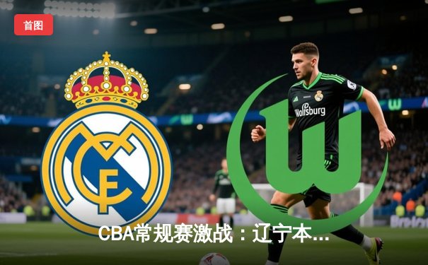 CBA常规赛激战：辽宁本钢主场力克广东东莞大益，赵继伟关键三分定胜局