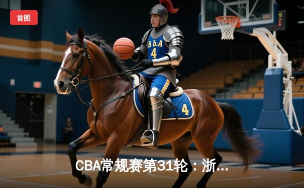 CBA常规赛第31轮：浙江广厦主场加时险胜广东宏远，孙铭徽狂砍42分创赛季新高