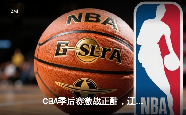 CBA季后赛激战正酣，辽宁本钢加时险胜广东宏远晋级总决赛 - 2
