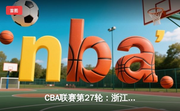 CBA联赛第27轮：浙江广厦主场加时险胜广东宏远 胡金秋35+17统治内线