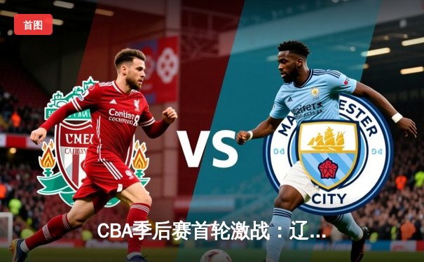 CBA季后赛首轮激战：辽宁本钢主场力克广东东莞，赵继伟狂砍30分率队取开门红