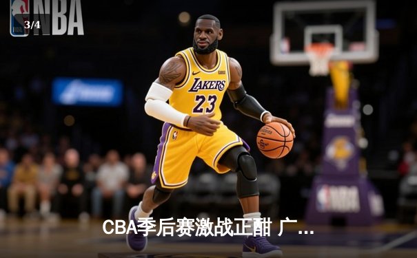CBA季后赛激战正酣 广东宏远加时险胜浙江广厦锁定赛点 - 3