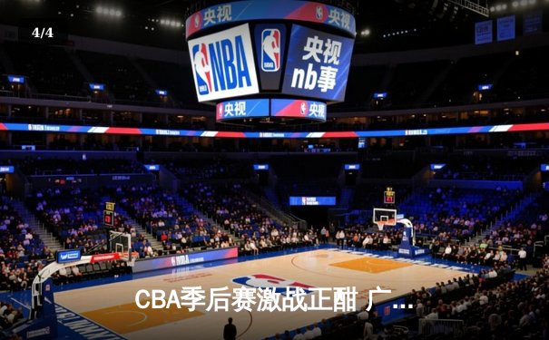 CBA季后赛激战正酣 广东宏远加时险胜浙江广厦锁定赛点 - 4