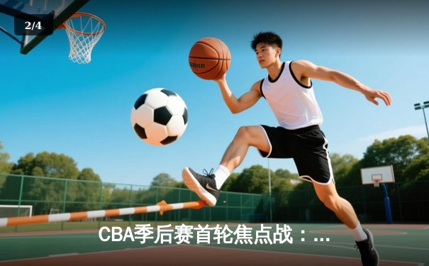 CBA季后赛首轮焦点战：浙江广厦逆转广东宏远，胡金秋30+15统治内线 - 2