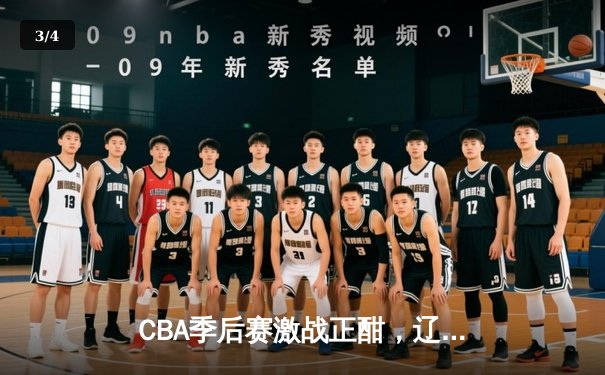 CBA季后赛激战正酣，辽宁本钢加时逆转广东东莞斩获赛点 - 3