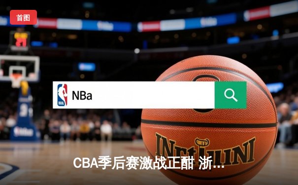 CBA季后赛激战正酣 浙江广厦逆转广东宏远晋级四强