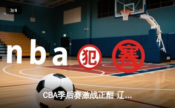 CBA季后赛激战正酣 辽宁本钢加时险胜广东宏远晋级总决赛 - 3