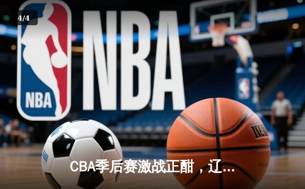 CBA季后赛激战正酣，辽宁本钢逆转广东宏远晋级总决赛 - 4