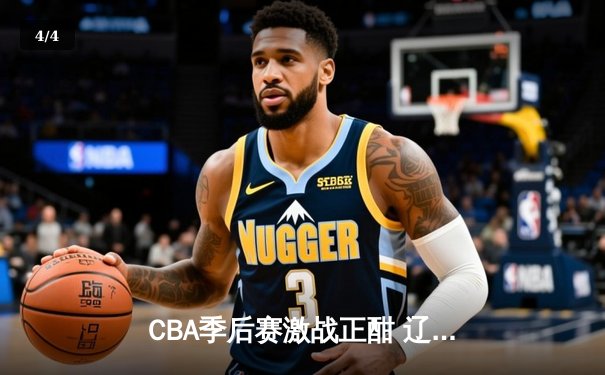 CBA季后赛激战正酣 辽宁本钢加时险胜广东宏远晋级总决赛 - 4