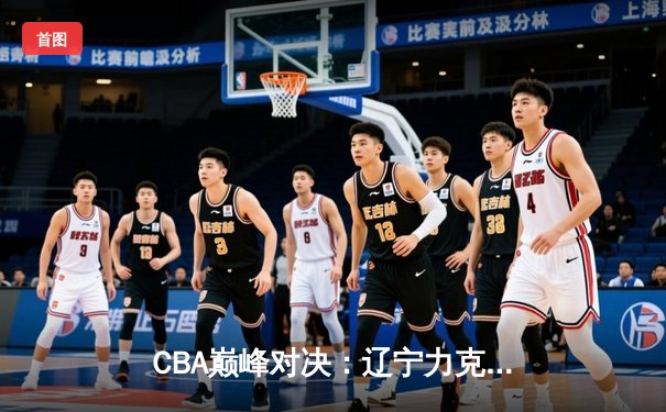 CBA巅峰对决：辽宁力克广东，赵继伟关键三分锁定胜局