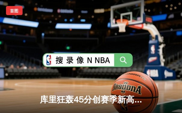 库里狂轰45分创赛季新高，勇士加时险胜凯尔特人重返西部前八