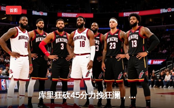 库里狂砍45分力挽狂澜，勇士加时险胜掘金迎关键卡位战胜利