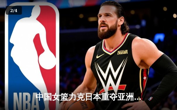 中国女篮力克日本重夺亚洲杯 韩旭23+15统治内线 李梦关键三分定胜局 - 2