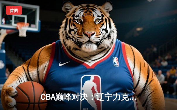 CBA巅峰对决：辽宁力克广东取十连胜，赵继伟关键三分定乾坤