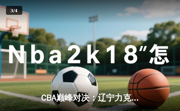 CBA巅峰对决：辽宁力克广东取十连胜，赵继伟关键三分定乾坤 - 3