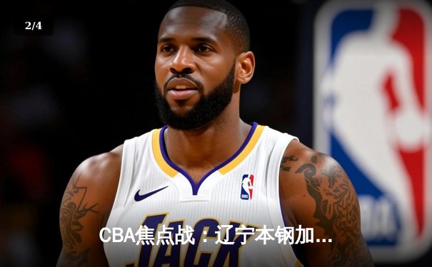 CBA焦点战：辽宁本钢加时险胜广东东莞 赵继伟35分创赛季新高 - 2