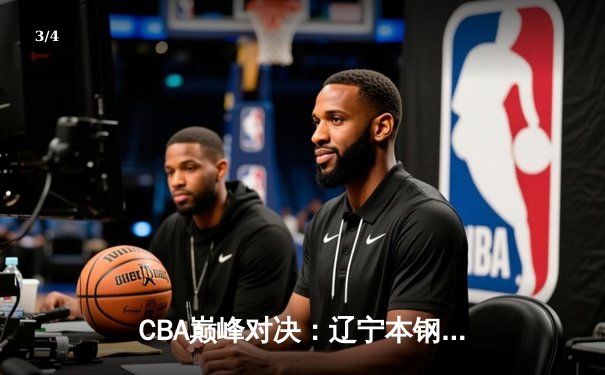 CBA巅峰对决：辽宁本钢加时险胜广东宏远，赵继伟35分闪耀全场 - 3
