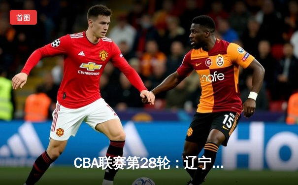 CBA联赛第28轮：辽宁本钢加时险胜广东宏远，赵继伟砍下35分创赛季新高