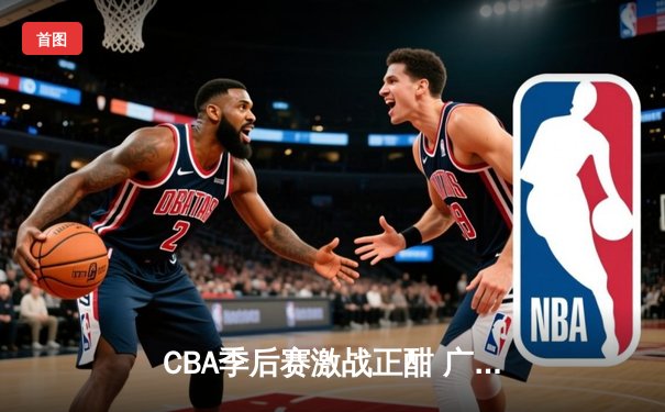 CBA季后赛激战正酣 广东宏远加时险胜辽宁本钢