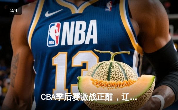 CBA季后赛激战正酣，辽宁本钢加时险胜广东宏远晋级总决赛 - 2