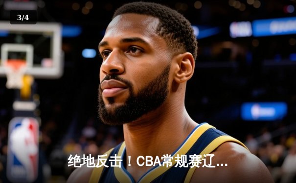 绝地反击！CBA常规赛辽宁本钢加时险胜广东华南虎，赵继伟砍下33分创赛季新高 - 3