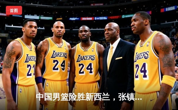 中国男篮险胜新西兰，张镇麟27分力挽狂澜，2025年亚预赛迎开门红