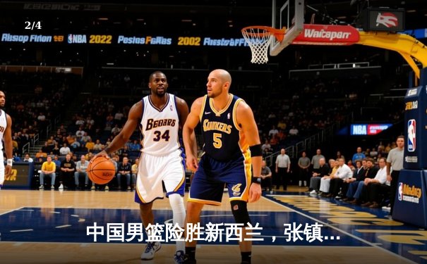 中国男篮险胜新西兰，张镇麟27分力挽狂澜，2025年亚预赛迎开门红 - 2