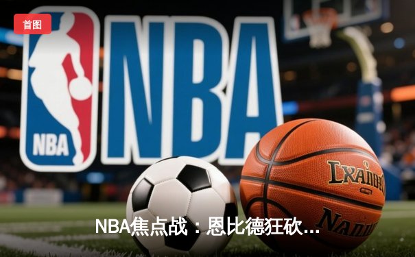 NBA焦点战：恩比德狂砍45分20篮板，76人加时险胜掘金终结三连败
