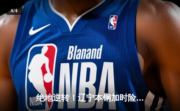 绝地逆转！辽宁本钢加时险胜广东华南虎，赵继伟砍35分创赛季新高 - 4
